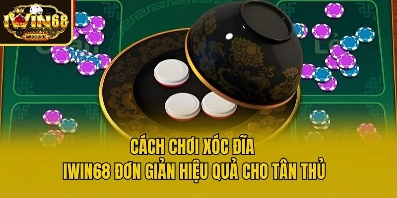 cach-choi-xoc-dia-iwin68-don-gian-hieu-qua-cho-tan-thu