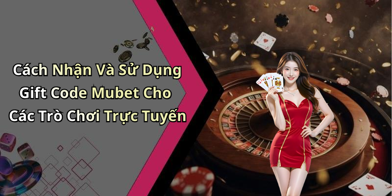 gift-code-mubet-nhan-ngay-thuong-hap-dan-khi-choi-game-truc-tuyen