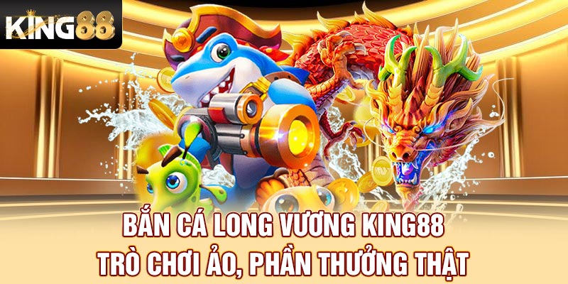 ban-ca-long-vuong-king88-tro-choi-ao-phan-thuong-that-3543