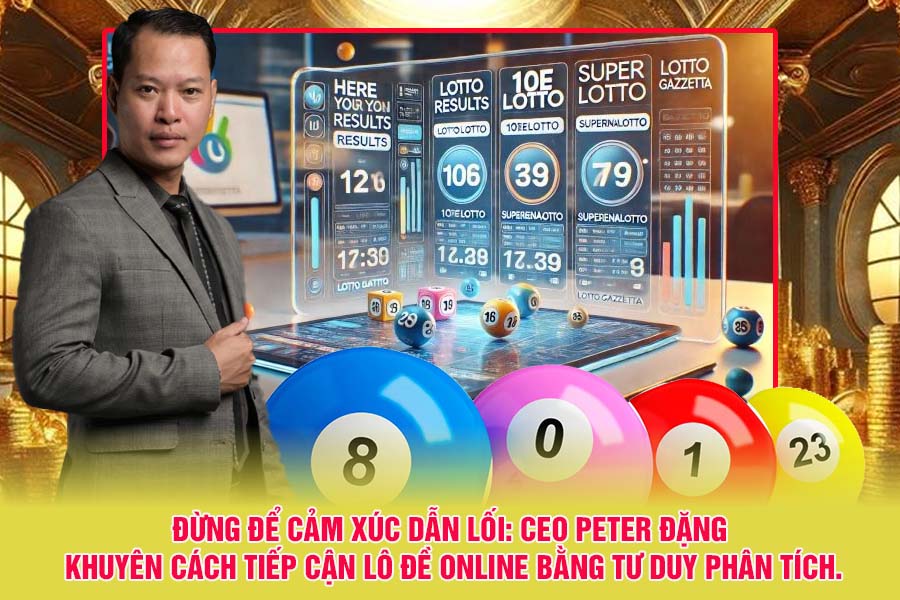 dung-de-cam-xuc-dn-loi-ceo-peter-dang-khuyen-cach-tiep-can-lo-de-online-bang-tu-duy-phan-tich-4219